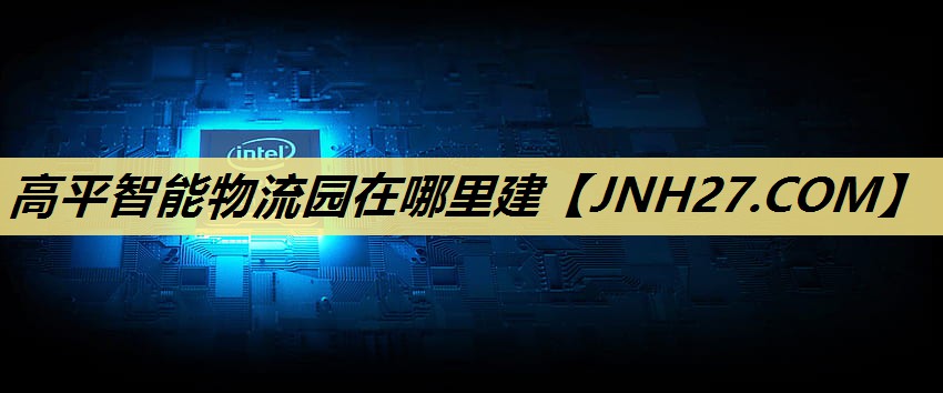 高平智能物流园在哪里建