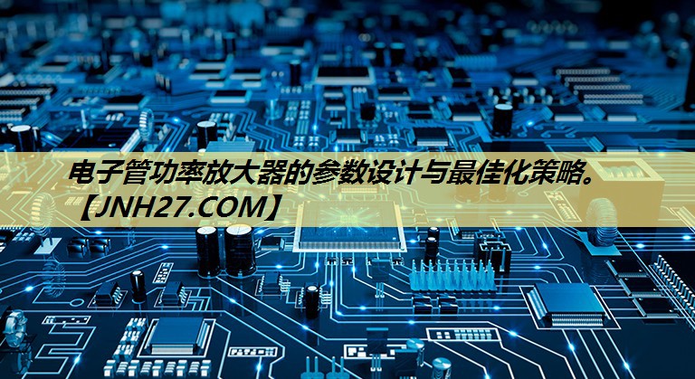 电子管功率放大器的参数设计与最佳化策略。