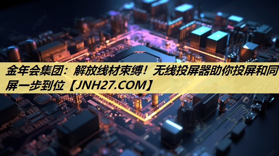<strong>金年会集团：解放线材束缚！无线投屏器助你投屏和同屏一步到位</strong>
