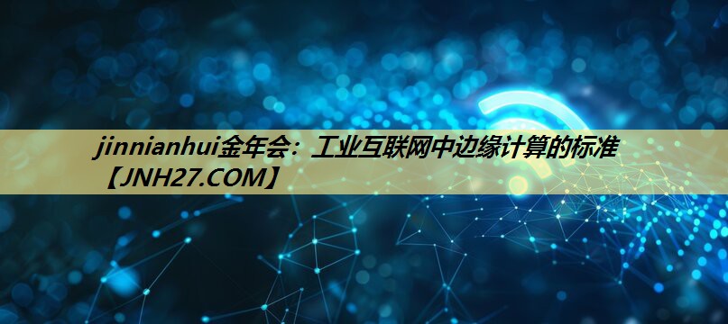 工业互联网中边缘计算的标准 工业互联网中边缘计算的标准
