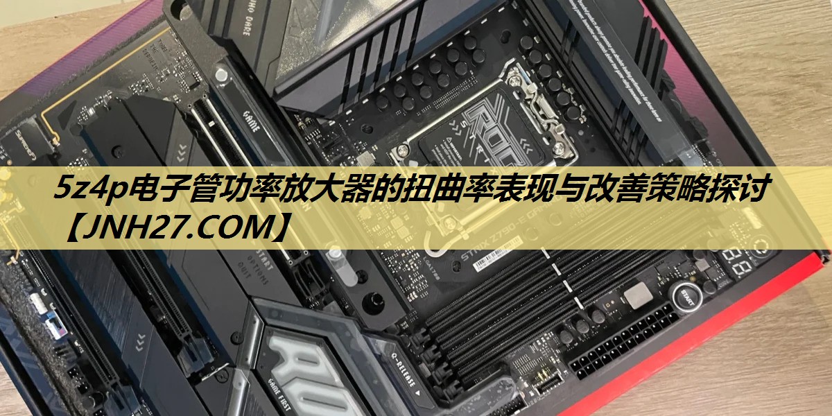 5z4p电子管功率放大器的扭曲率表现与改善策略探讨 5z4p电子管功率放大器的扭曲率表现与改善策略探讨