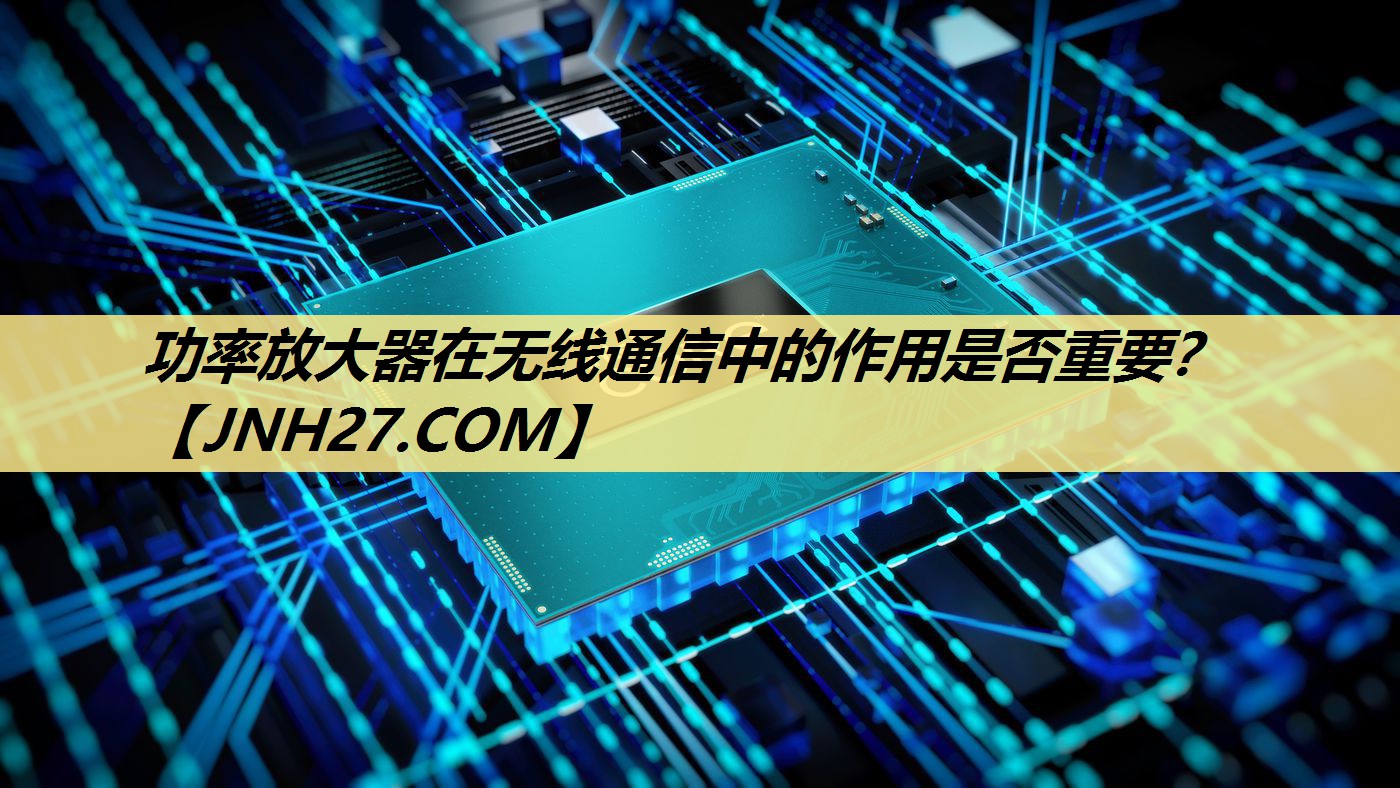功率放大器在无线通信中的作用是否重要? 功率放大器在无线通信中的作用是否重要?