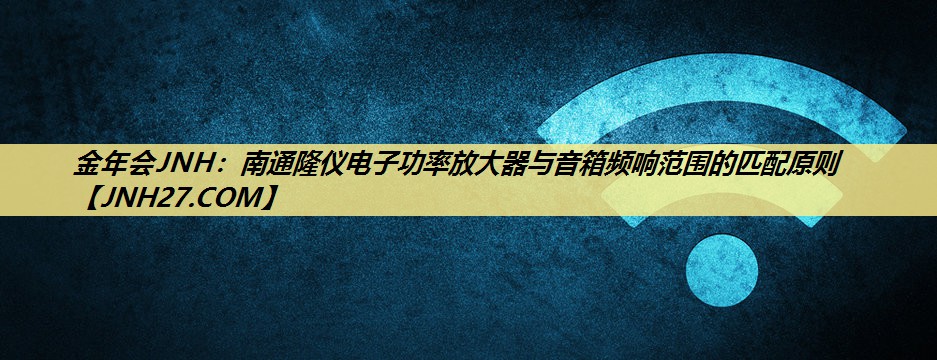 南通隆仪电子功率放大器与音箱频响范围的匹配原则 南通隆仪电子功率放大器与音箱频响范围的匹配原则