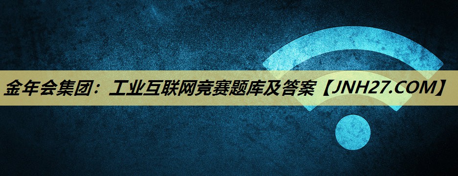 工业互联网竞赛题库及答案 工业互联网竞赛题库及答案