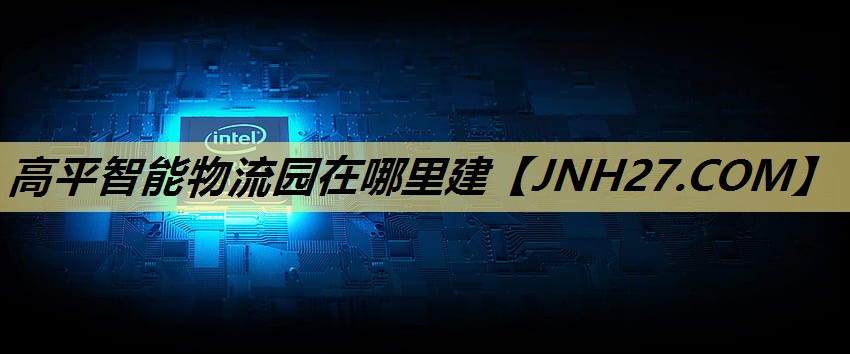 高平智能物流园在哪里建 高平智能物流园在哪里建