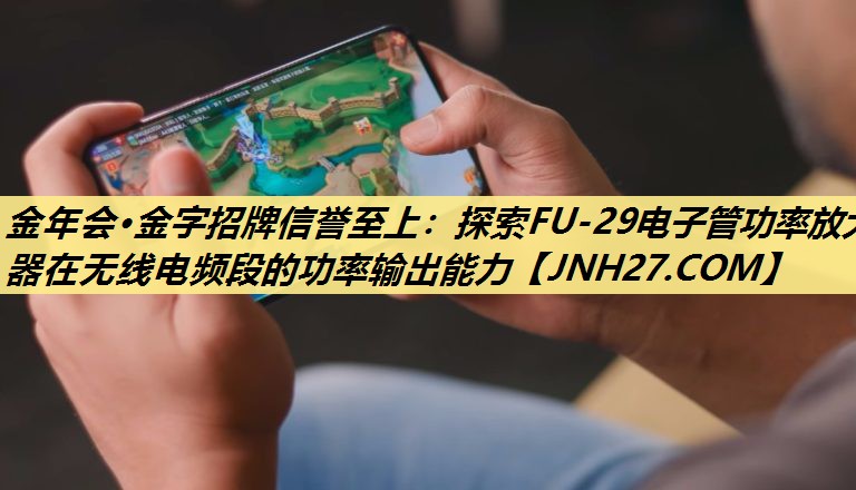 探索FU-29电子管功率放大器在无线电频段的功率输出能力 探索FU-29电子管功率放大器在无线电频段的功率输出能力
