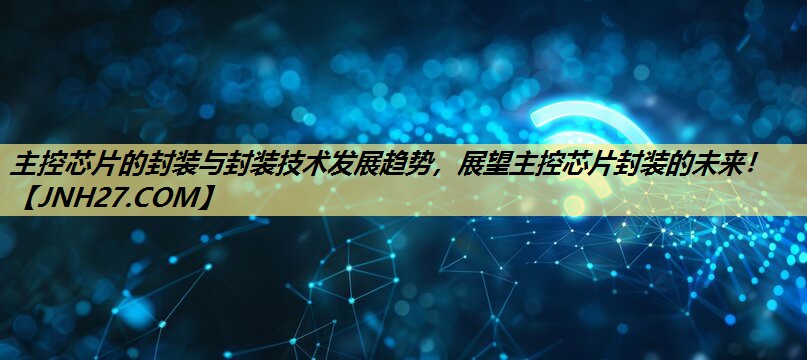 主控芯片的封装与封装技术发展趋势,展望主控芯片封装的未来! 主控芯片的封装与封装技术发展趋势,展望主控芯片封装的未来!