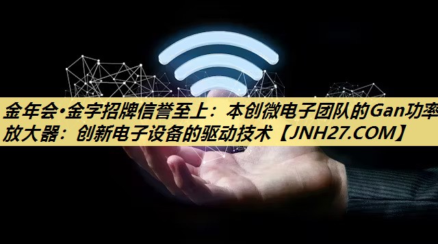 本创微电子团队的Gan功率放大器:创新电子设备的驱动技术 本创微电子团队的Gan功率放大器:创新电子设备的驱动技术