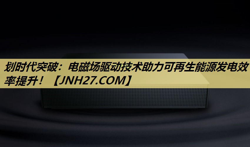 划时代突破:电磁场驱动技术助力可再生能源发电效率提升! 划时代突破:电磁场驱动技术助力可再生能源发电效率提升!