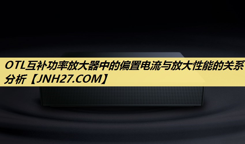 OTL互补功率放大器中的偏置电流与放大性能的关系分析 OTL互补功率放大器中的偏置电流与放大性能的关系分析