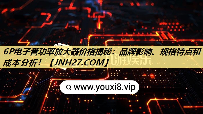 6P电子管功率放大器价格揭秘:品牌影响、规格特点和成本分析! 6P电子管功率放大器价格揭秘:品牌影响、规格特点和成本分析!