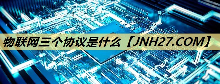 物联网三个协议是什么 物联网三个协议是什么