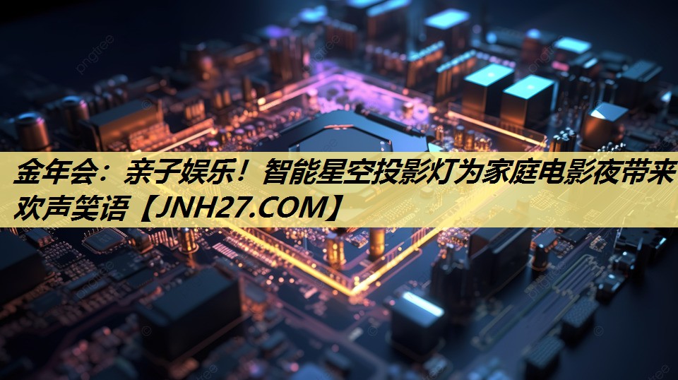 亲子娱乐!智能星空投影灯为家庭电影夜带来欢声笑语 亲子娱乐!智能星空投影灯为家庭电影夜带来欢声笑语