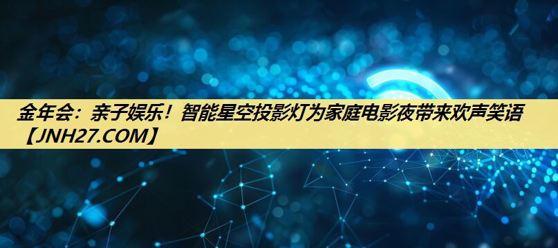 亲子娱乐!智能星空投影灯为家庭电影夜带来欢声笑语 亲子娱乐!智能星空投影灯为家庭电影夜带来欢声笑语