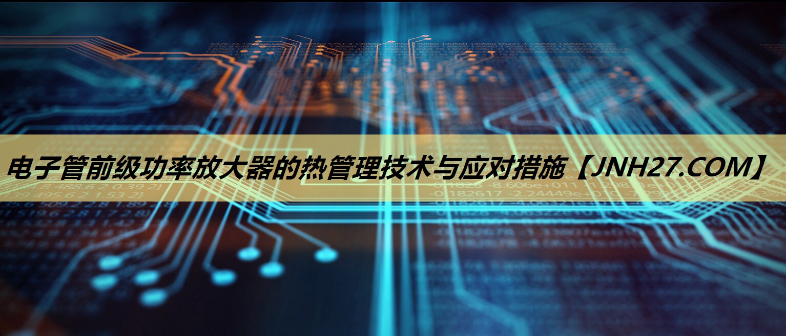电子管前级功率放大器的热管理技术与应对措施 电子管前级功率放大器的热管理技术与应对措施