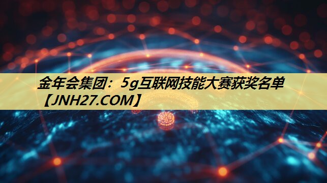5g互联网技能大赛获奖名单 5g互联网技能大赛获奖名单