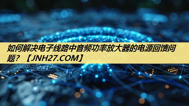 如何解决电子线路中音频功率放大器的电源回馈问题? 如何解决电子线路中音频功率放大器的电源回馈问题?