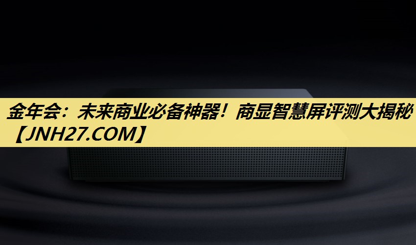 未来商业必备神器！商显智慧屏评测大揭秘