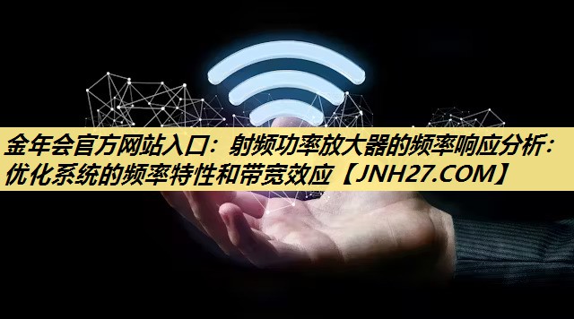 射频功率放大器的频率响应分析:优化系统的频率特性和带宽效应 射频功率放大器的频率响应分析:优化系统的频率特性和带宽效应
