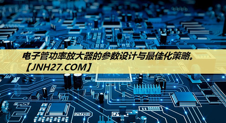 电子管功率放大器的参数设计与最佳化策略。 电子管功率放大器的参数设计与最佳化策略。