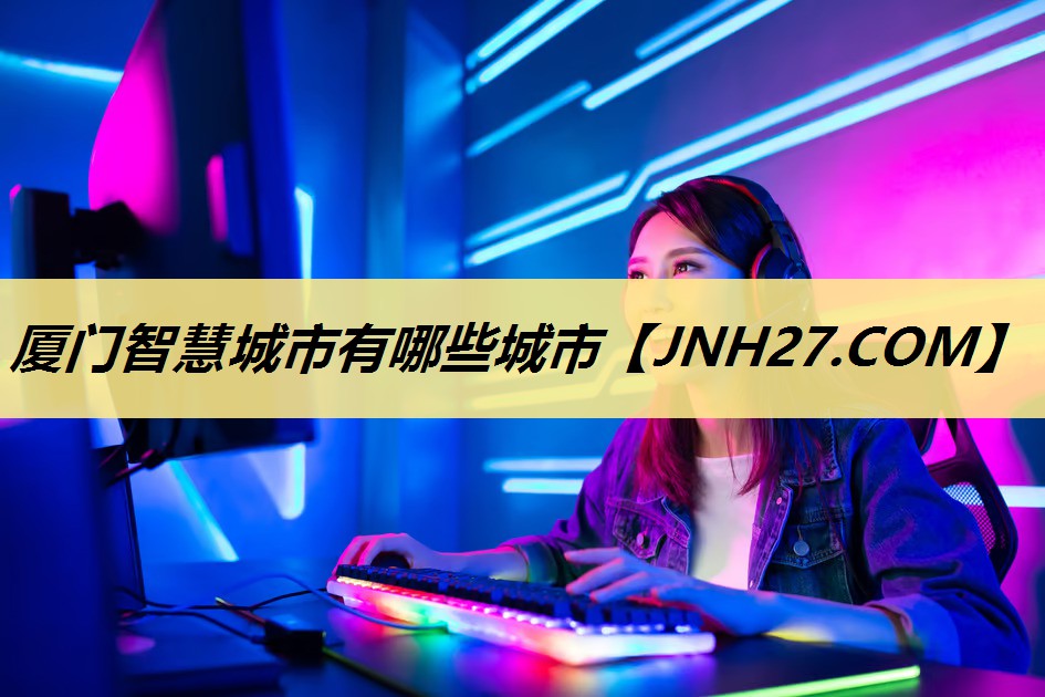 厦门智慧城市有哪些城市 厦门智慧城市有哪些城市