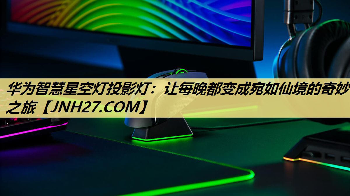 华为智慧星空灯投影灯:让每晚都变成宛如仙境的奇妙之旅 华为智慧星空灯投影灯:让每晚都变成宛如仙境的奇妙之旅