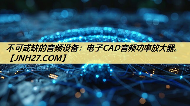 不可或缺的音频设备:电子CAD音频功率放大器。 不可或缺的音频设备:电子CAD音频功率放大器。