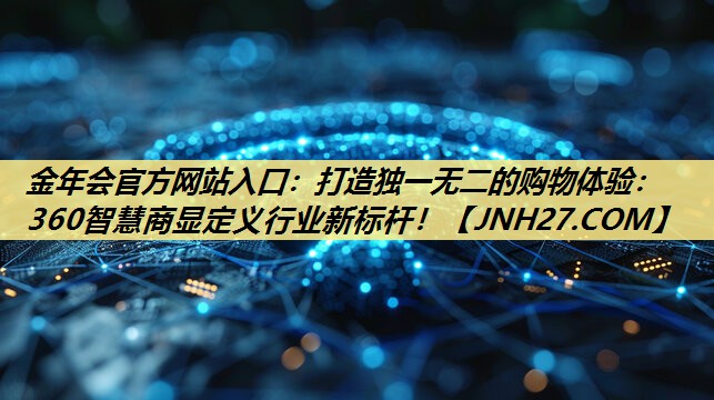 打造独一无二的购物体验:360智慧商显定义行业新标杆! 打造独一无二的购物体验:360智慧商显定义行业新标杆!