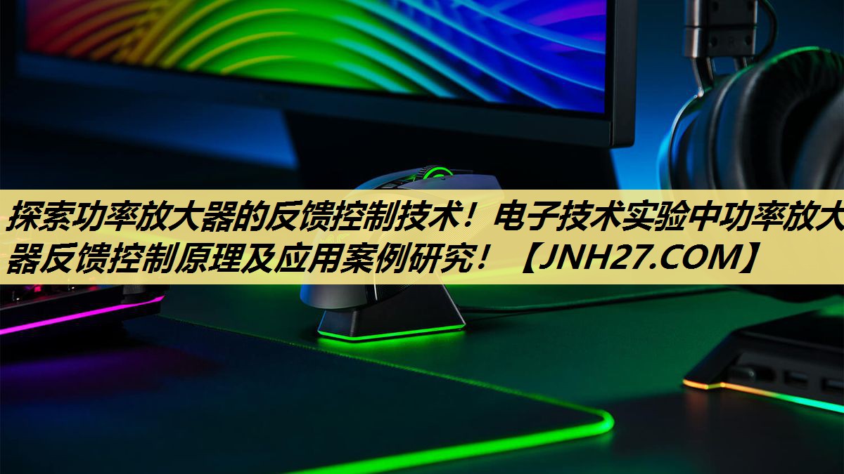 探索功率放大器的反馈控制技术!电子技术实验中功率放大器反馈控制原理及应用案例研究! 探索功率放大器的反馈控制技术!电子技术实验中功率放大器反馈控制原理及应用案例研究!