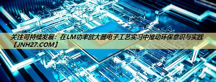 关注可持续发展:在LM功率放大器电子工艺实习中推动环保意识与实践 关注可持续发展:在LM功率放大器电子工艺实习中推动环保意识与实践