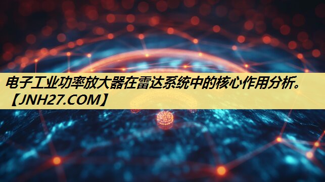 电子工业功率放大器在雷达系统中的核心作用分析。 电子工业功率放大器在雷达系统中的核心作用分析。