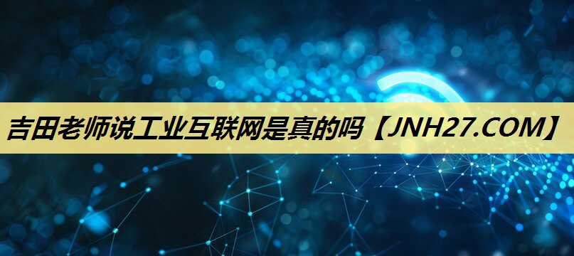 吉田老师说工业互联网是真的吗 吉田老师说工业互联网是真的吗