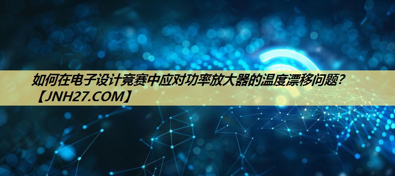 如何在电子设计竞赛中应对功率放大器的温度漂移问题? 如何在电子设计竞赛中应对功率放大器的温度漂移问题?