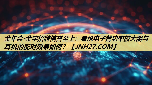 君悦电子管功率放大器与耳机的配对效果如何? 君悦电子管功率放大器与耳机的配对效果如何?