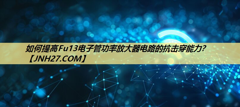 如何提高Fu13电子管功率放大器电路的抗击穿能力? 如何提高Fu13电子管功率放大器电路的抗击穿能力?