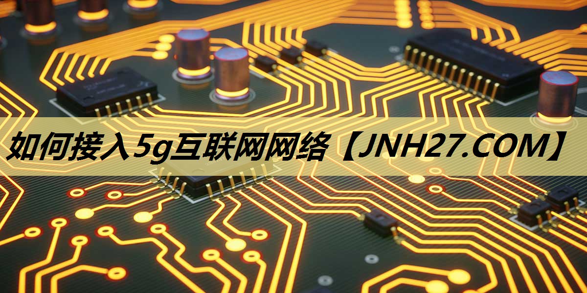 如何接入5g互联网网络 如何接入5g互联网网络