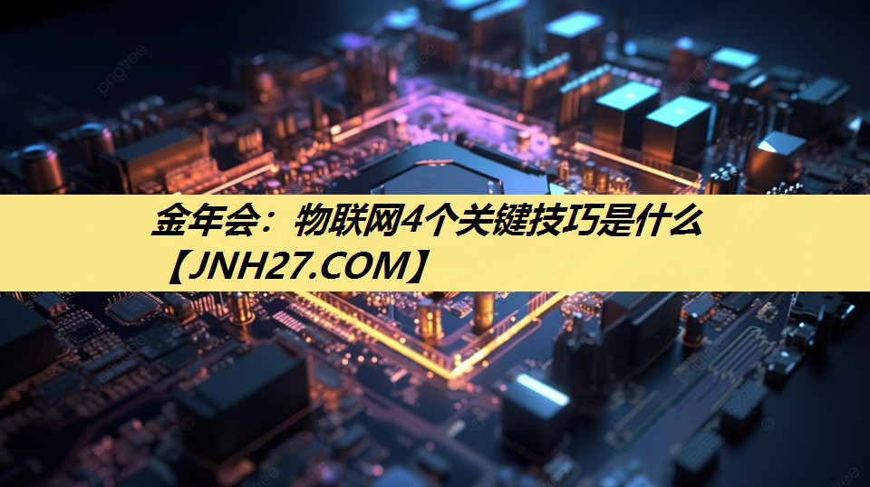 物联网4个关键技巧是什么 物联网4个关键技巧是什么