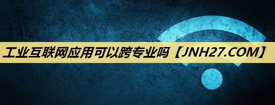 工业互联网应用可以跨专业吗 工业互联网应用可以跨专业吗