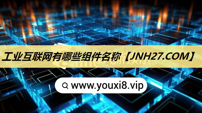 工业互联网有哪些组件名称 工业互联网有哪些组件名称