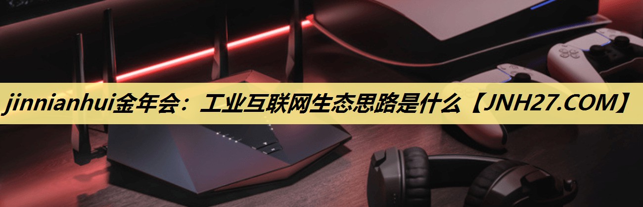 工业互联网生态思路是什么 工业互联网生态思路是什么
