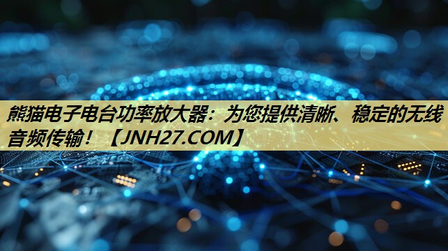 熊猫电子电台功率放大器:为您提供清晰、稳定的无线音频传输! 熊猫电子电台功率放大器:为您提供清晰、稳定的无线音频传输!