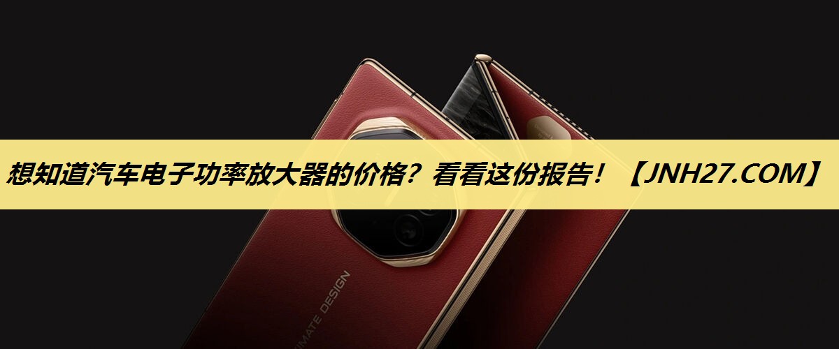想知道汽车电子功率放大器的价格?看看这份报告! 想知道汽车电子功率放大器的价格?看看这份报告!