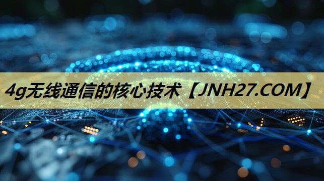 4g无线通信的核心技术 4g无线通信的核心技术