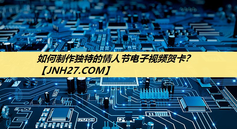 如何制作独特的情人节电子视频贺卡？