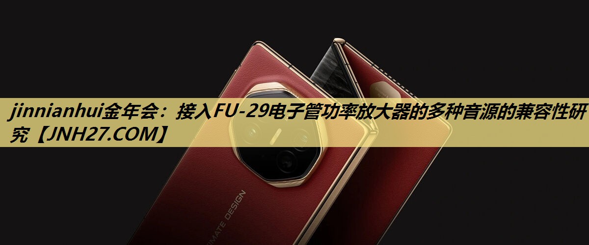 jinnianhui金年会：接入FU-29电子管功率放大器的多种音源的兼容性研究