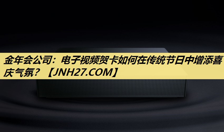 金年会公司：电子视频贺卡如何在传统节日中增添喜庆气氛？