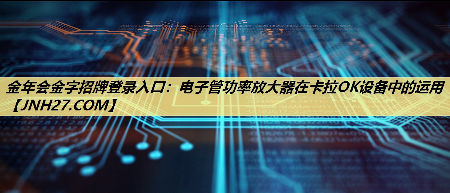 金年会金字招牌登录入口：电子管功率放大器在卡拉OK设备中的运用