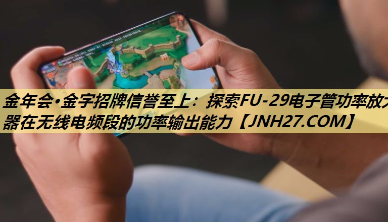 金年会·金字招牌信誉至上：探索FU-29电子管功率放大器在无线电频段的功率输出能力