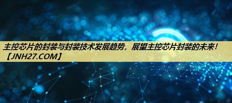 主控芯片的封装与封装技术发展趋势，展望主控芯片封装的未来！