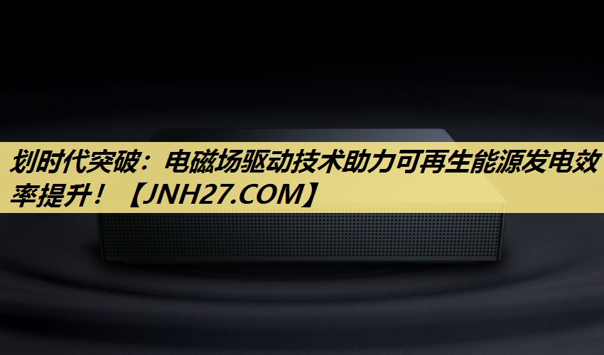 划时代突破：电磁场驱动技术助力可再生能源发电效率提升！